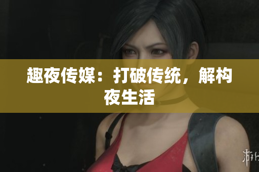 趣夜传媒：打破传统，解构夜生活
