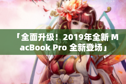 「全面升级！2019年全新 MacBook Pro 全新登场」
