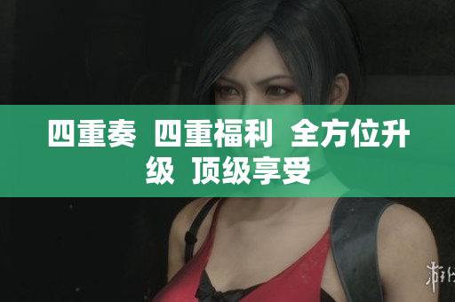 四重奏  四重福利  全方位升级  顶级享受