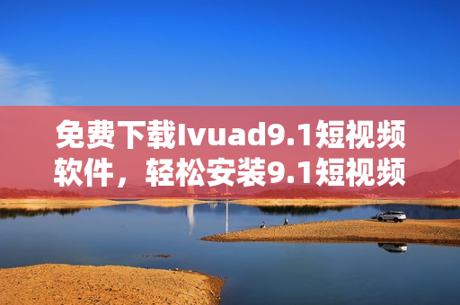 免费下载Ivuad9.1短视频软件，轻松安装9.1短视频新版