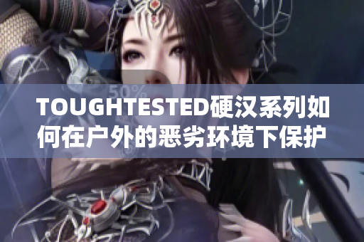 TOUGHTESTED硬汉系列如何在户外的恶劣环境下保护你的设备？