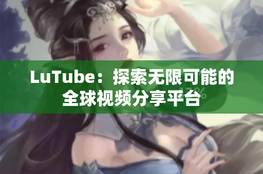 LuTube：探索无限可能的全球视频分享平台
