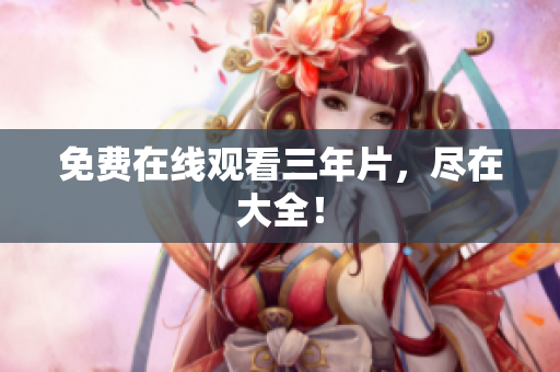 免费在线观看三年片，尽在大全！