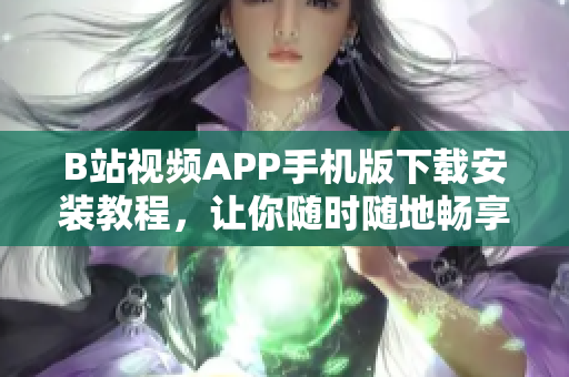 B站视频APP手机版下载安装教程，让你随时随地畅享优质视频