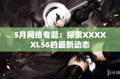 5月网络专题：探索XXXXXL56的最新动态