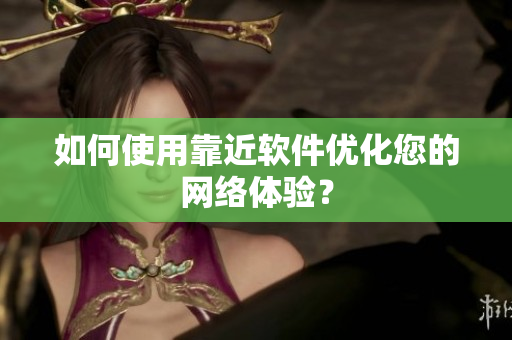 如何使用靠近软件优化您的网络体验？