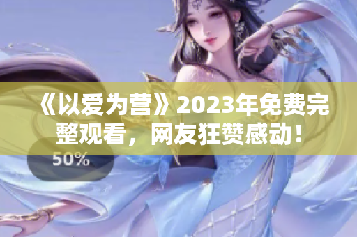 《以爱为营》2023年免费完整观看，网友狂赞感动！