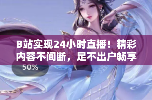 B站实现24小时直播！精彩内容不间断，足不出户畅享全方位网络娱乐体验