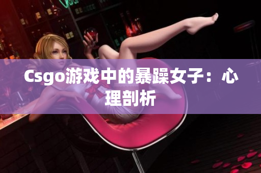 Csgo游戏中的暴躁女子：心理剖析