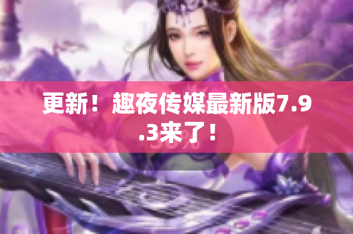 更新！趣夜传媒最新版7.9.3来了！