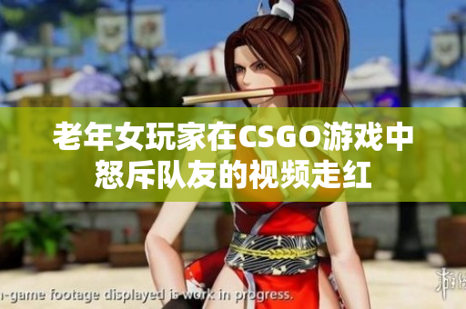 老年女玩家在CSGO游戏中怒斥队友的视频走红