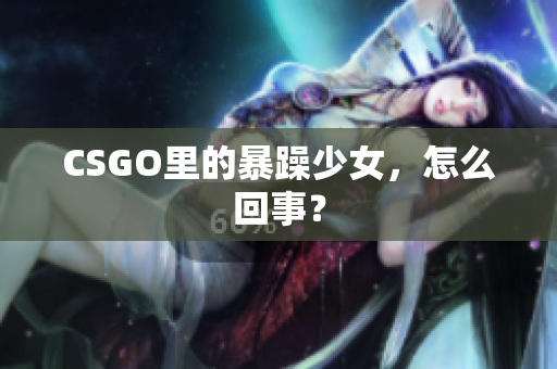 CSGO里的暴躁少女，怎么回事？