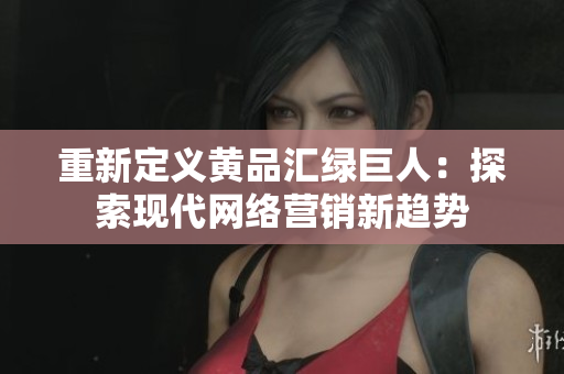 重新定义黄品汇绿巨人：探索现代网络营销新趋势