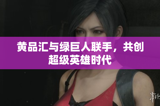 黄品汇与绿巨人联手，共创超级英雄时代