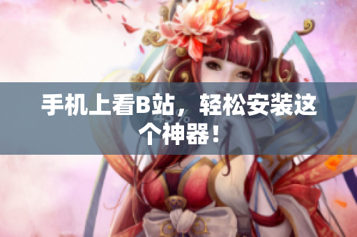 手机上看B站，轻松安装这个神器！