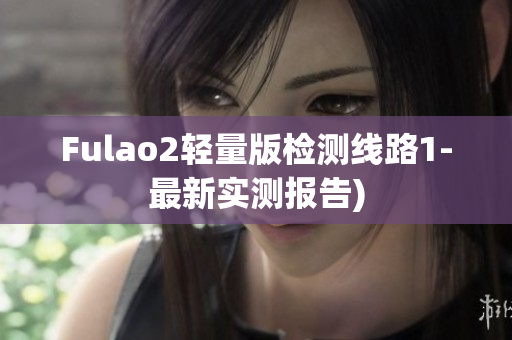 Fulao2轻量版检测线路1-最新实测报告)