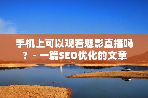 手机上可以观看魅影直播吗？- 一篇SEO优化的文章