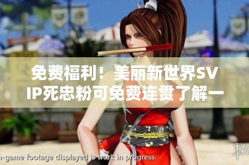 免费福利！美丽新世界SVIP死忠粉可免费连贯了解一下！