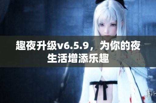 趣夜升级v6.5.9，为你的夜生活增添乐趣