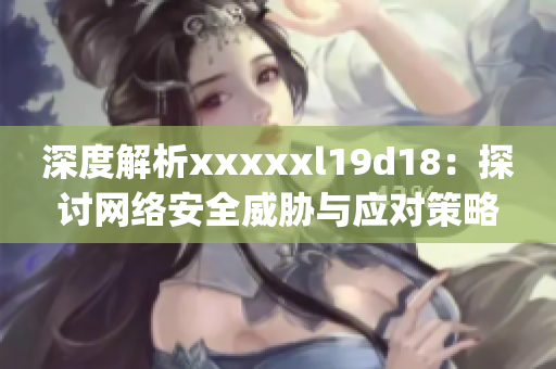 深度解析xxxxxl19d18：探讨网络安全威胁与应对策略)