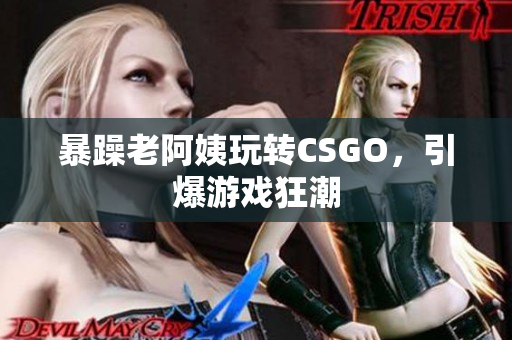 暴躁老阿姨玩转CSGO，引爆游戏狂潮