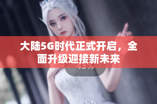 大陆5G时代正式开启，全面升级迎接新未来
