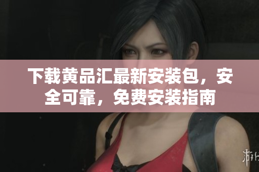 下载黄品汇最新安装包，安全可靠，免费安装指南