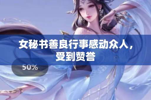 女秘书善良行事感动众人，受到赞誉