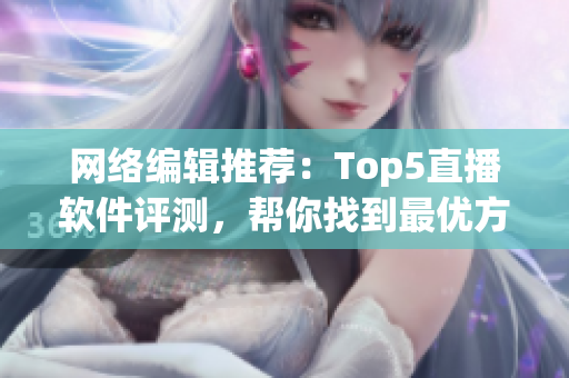 网络编辑推荐：Top5直播软件评测，帮你找到最优方案