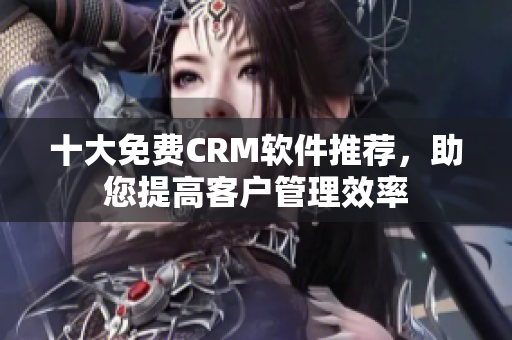 十大免费CRM软件推荐，助您提高客户管理效率