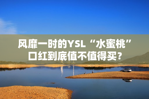 风靡一时的YSL“水蜜桃”口红到底值不值得买？