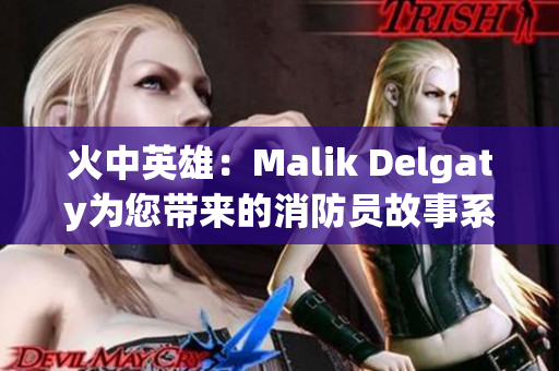 火中英雄：Malik Delgaty为您带来的消防员故事系列