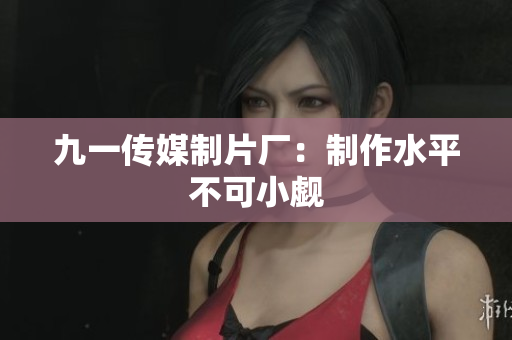 九一传媒制片厂：制作水平不可小觑