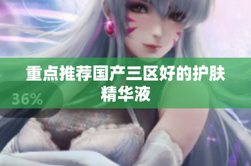 重点推荐国产三区好的护肤精华液