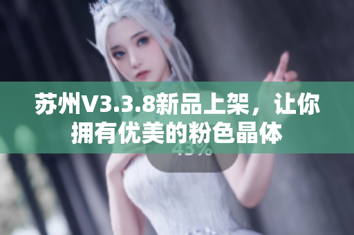 苏州V3.3.8新品上架，让你拥有优美的粉色晶体