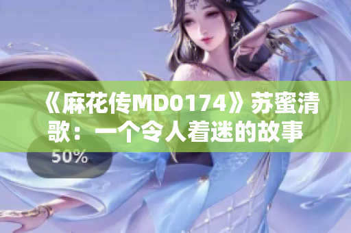 《麻花传MD0174》苏蜜清歌：一个令人着迷的故事