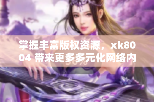 掌握丰富版权资源，xk8004 带来更多多元化网络内容