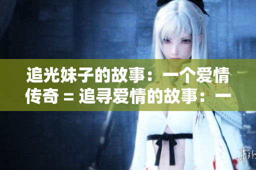 追光妹子的故事：一个爱情传奇 = 追寻爱情的故事：一个动人传奇