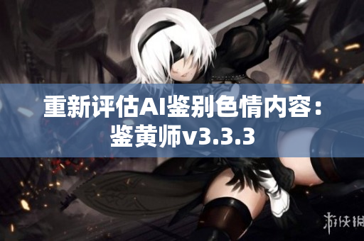 重新评估AI鉴别色情内容：鉴黄师v3.3.3