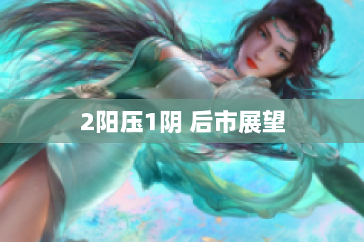 2阳压1阴 后市展望