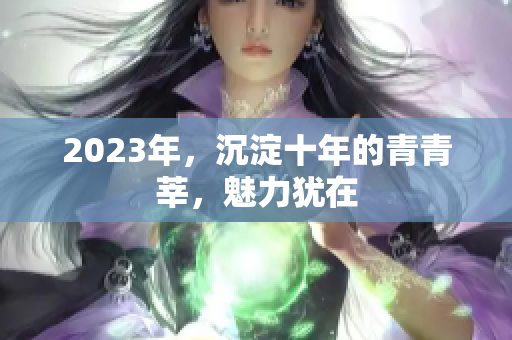 2023年，沉淀十年的青青莘，魅力犹在