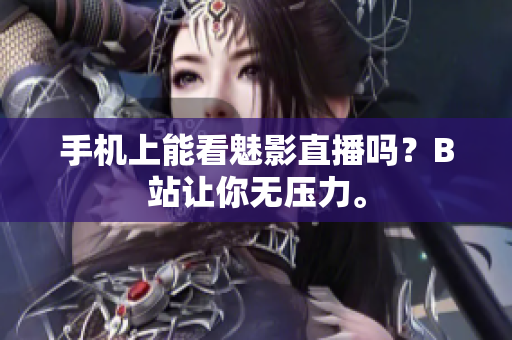 手机上能看魅影直播吗？B站让你无压力。