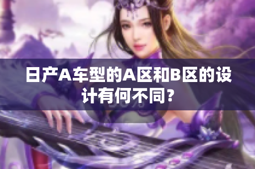 日产A车型的A区和B区的设计有何不同？