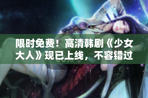 限时免费！高清韩剧《少女大人》现已上线，不容错过！