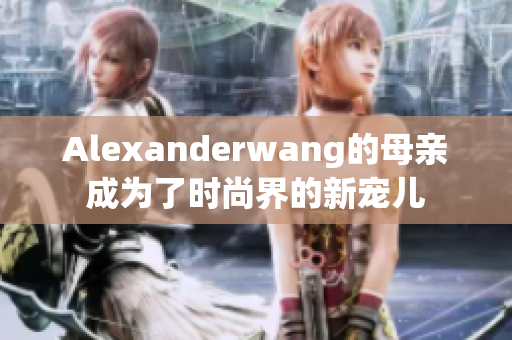 Alexanderwang的母亲成为了时尚界的新宠儿