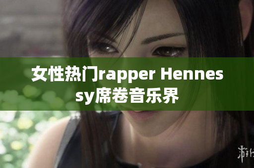 女性热门rapper Hennessy席卷音乐界