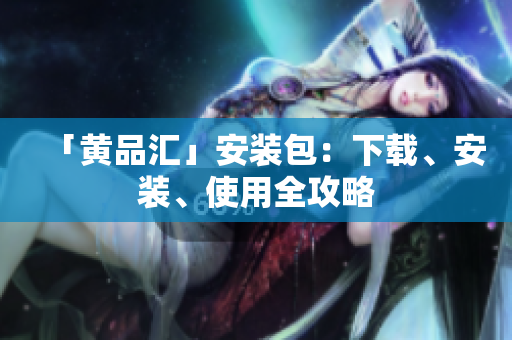 「黄品汇」安装包：下载、安装、使用全攻略