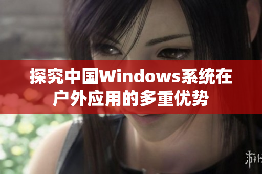 探究中国Windows系统在户外应用的多重优势