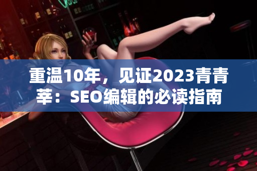 重温10年，见证2023青青莘：SEO编辑的必读指南