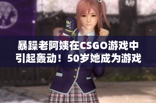 暴躁老阿姨在CSGO游戏中引起轰动！50岁她成为游戏高手！